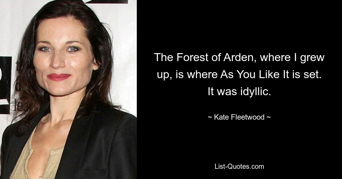 The Forest of Arden, where I grew up, is where As You Like It is set. It was idyllic. — © Kate Fleetwood