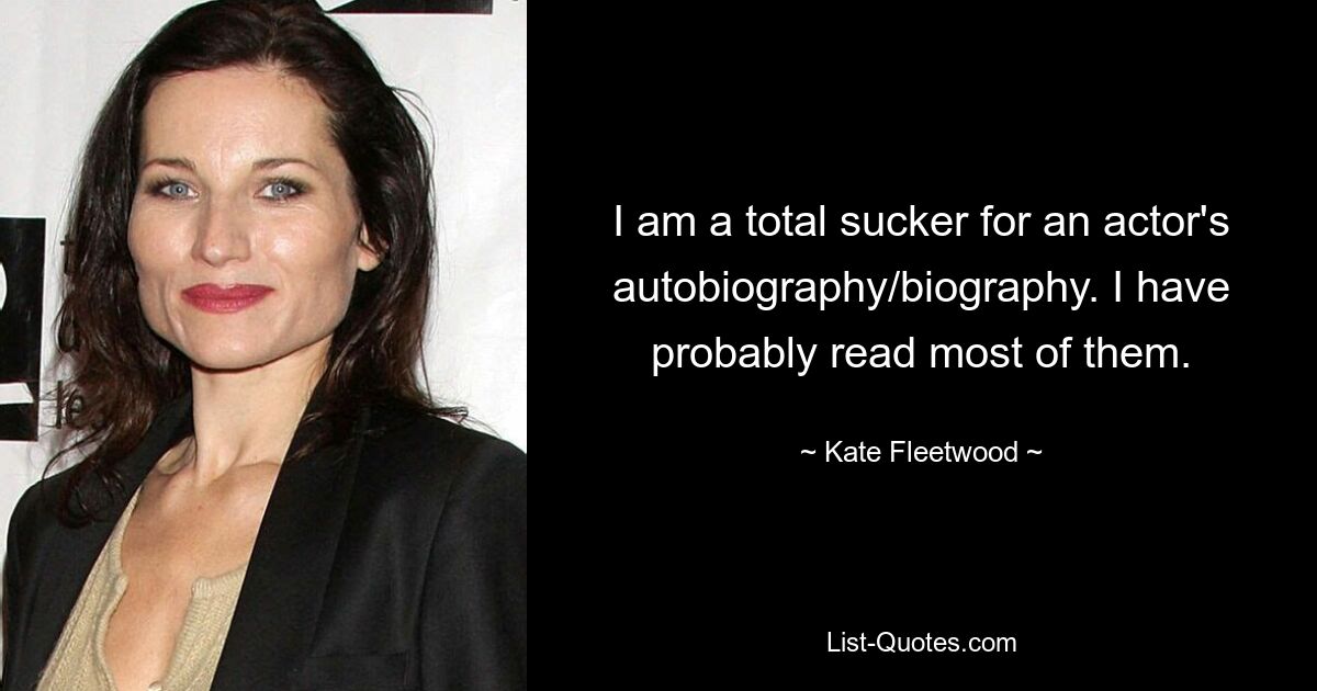 I am a total sucker for an actor's autobiography/biography. I have probably read most of them. — © Kate Fleetwood