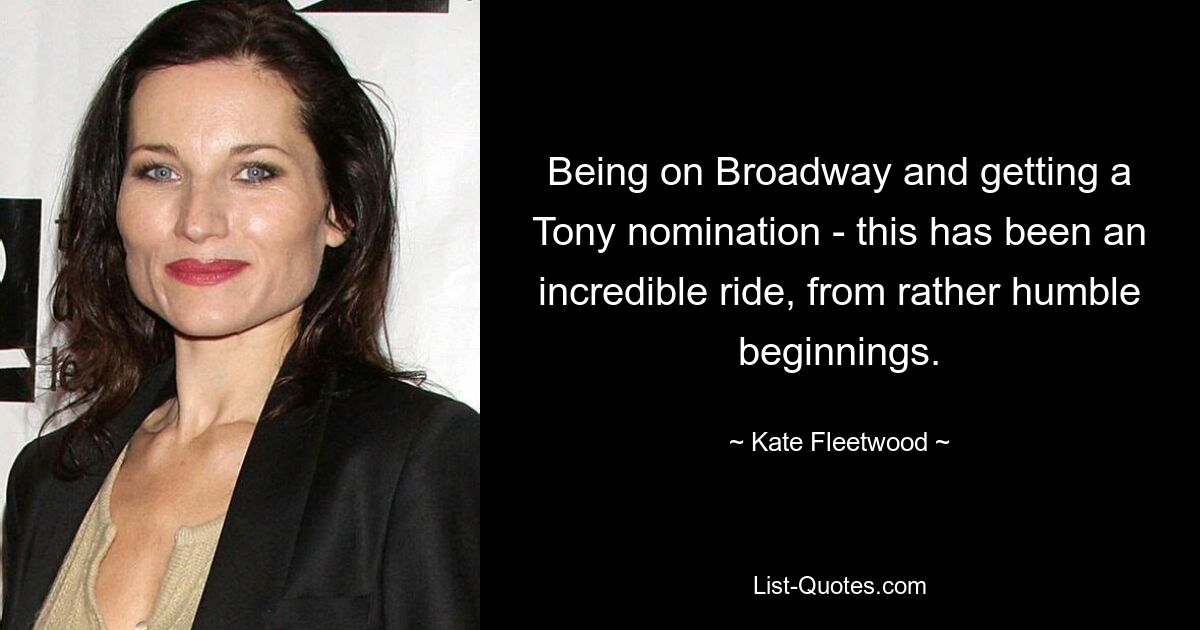 Being on Broadway and getting a Tony nomination - this has been an incredible ride, from rather humble beginnings. — © Kate Fleetwood