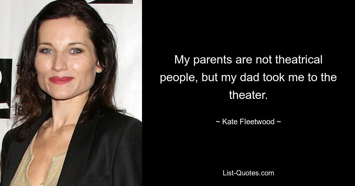 My parents are not theatrical people, but my dad took me to the theater. — © Kate Fleetwood