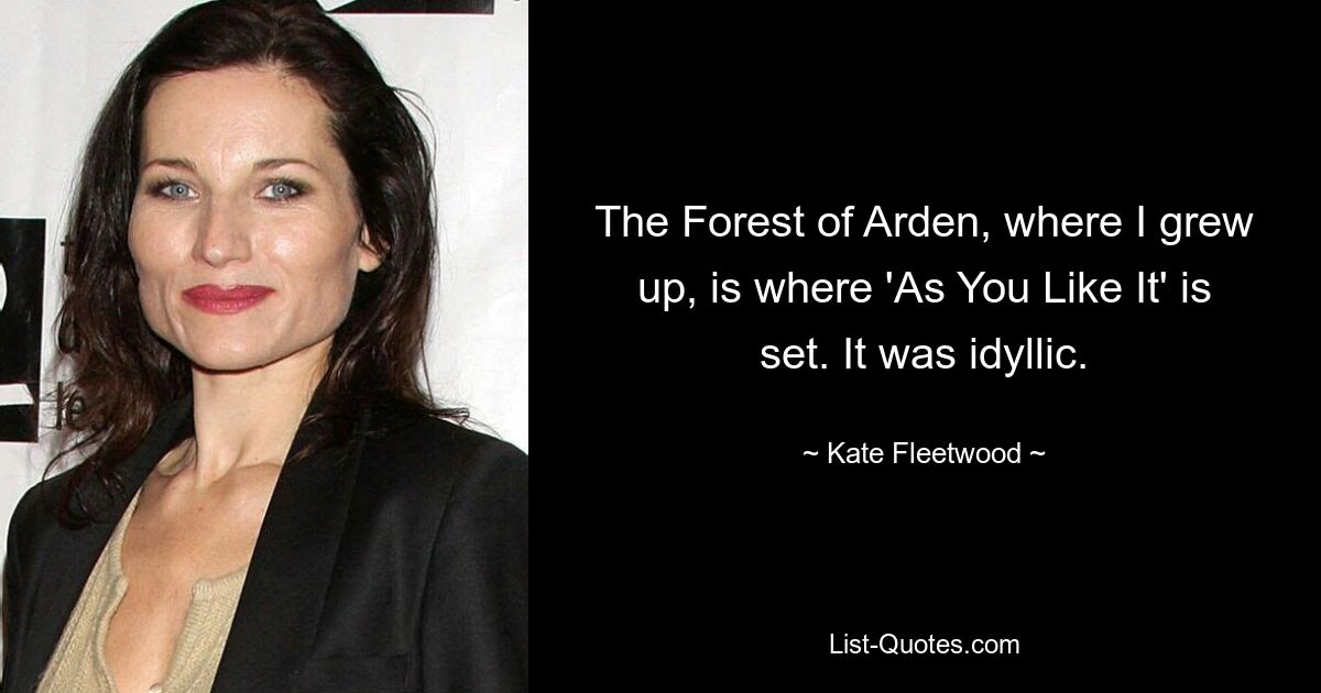 The Forest of Arden, where I grew up, is where 'As You Like It' is set. It was idyllic. — © Kate Fleetwood