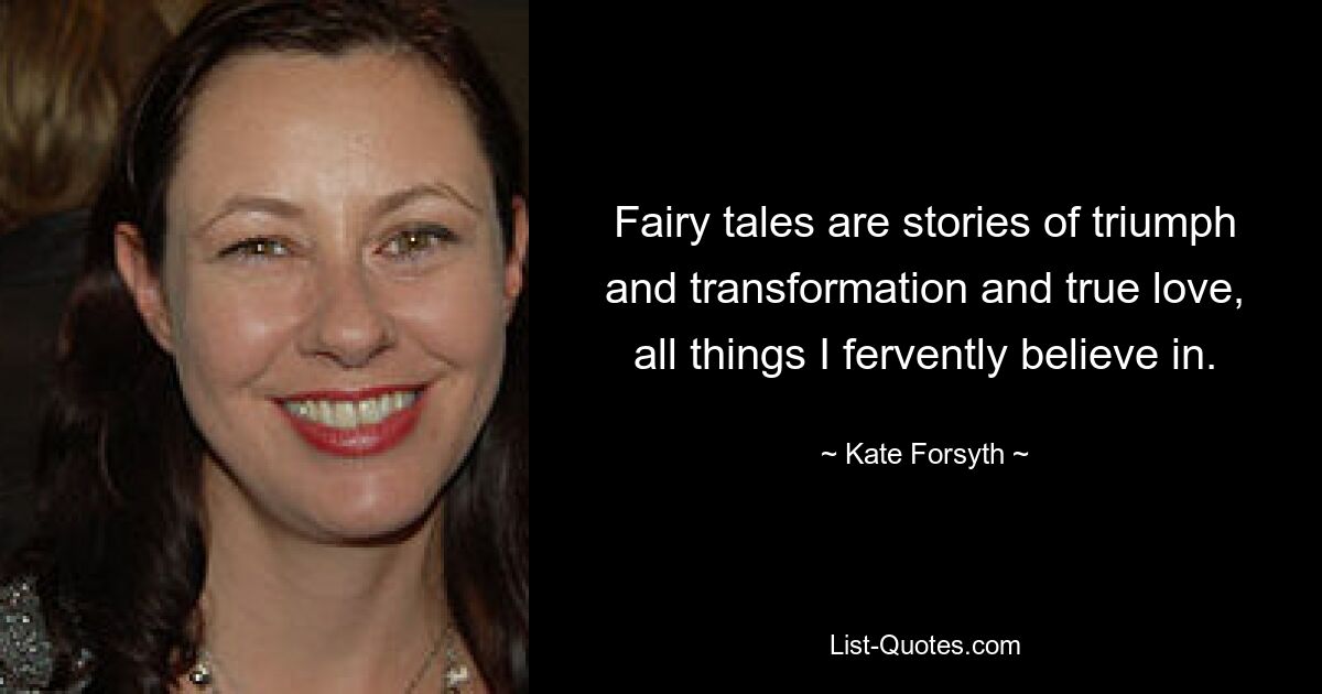 Fairy tales are stories of triumph and transformation and true love, all things I fervently believe in. — © Kate Forsyth