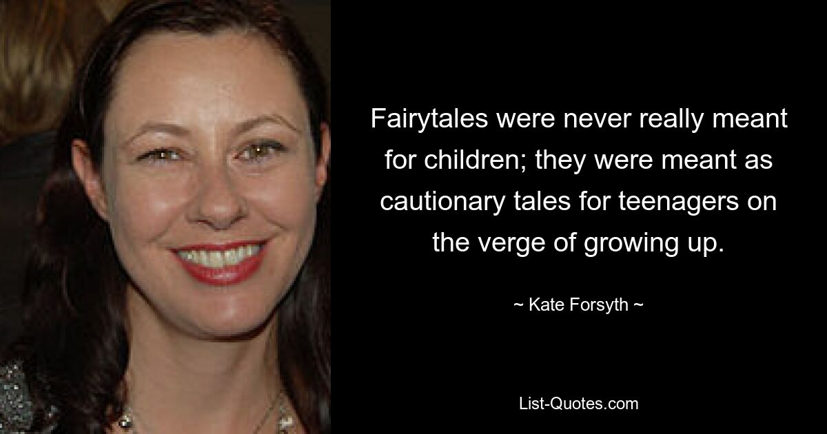 Fairytales were never really meant for children; they were meant as cautionary tales for teenagers on the verge of growing up. — © Kate Forsyth