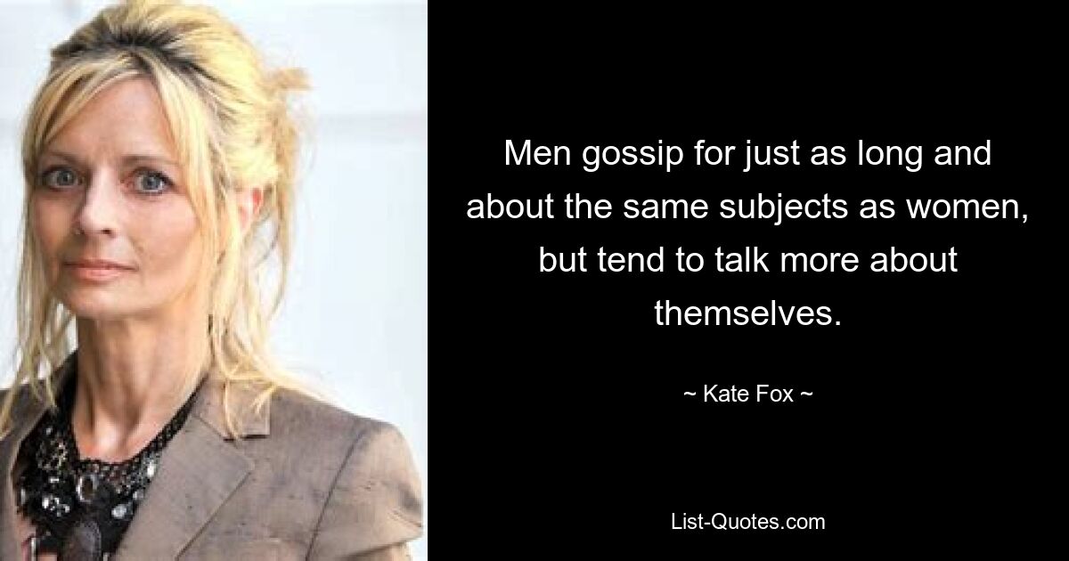 Men gossip for just as long and about the same subjects as women, but tend to talk more about themselves. — © Kate Fox