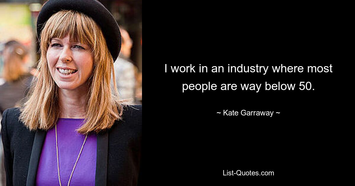 I work in an industry where most people are way below 50. — © Kate Garraway