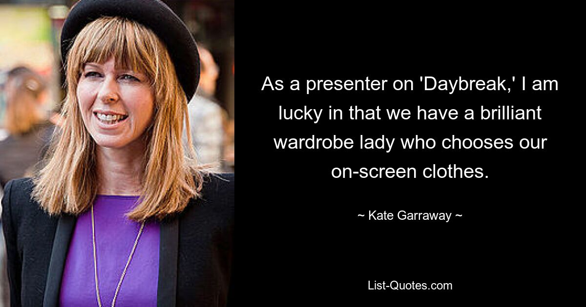 As a presenter on 'Daybreak,' I am lucky in that we have a brilliant wardrobe lady who chooses our on-screen clothes. — © Kate Garraway