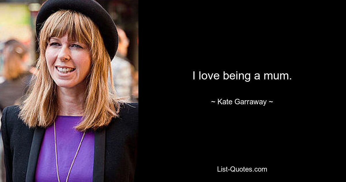 I love being a mum. — © Kate Garraway