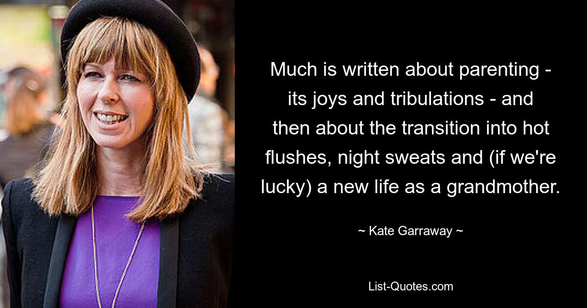 Much is written about parenting - its joys and tribulations - and then about the transition into hot flushes, night sweats and (if we're lucky) a new life as a grandmother. — © Kate Garraway