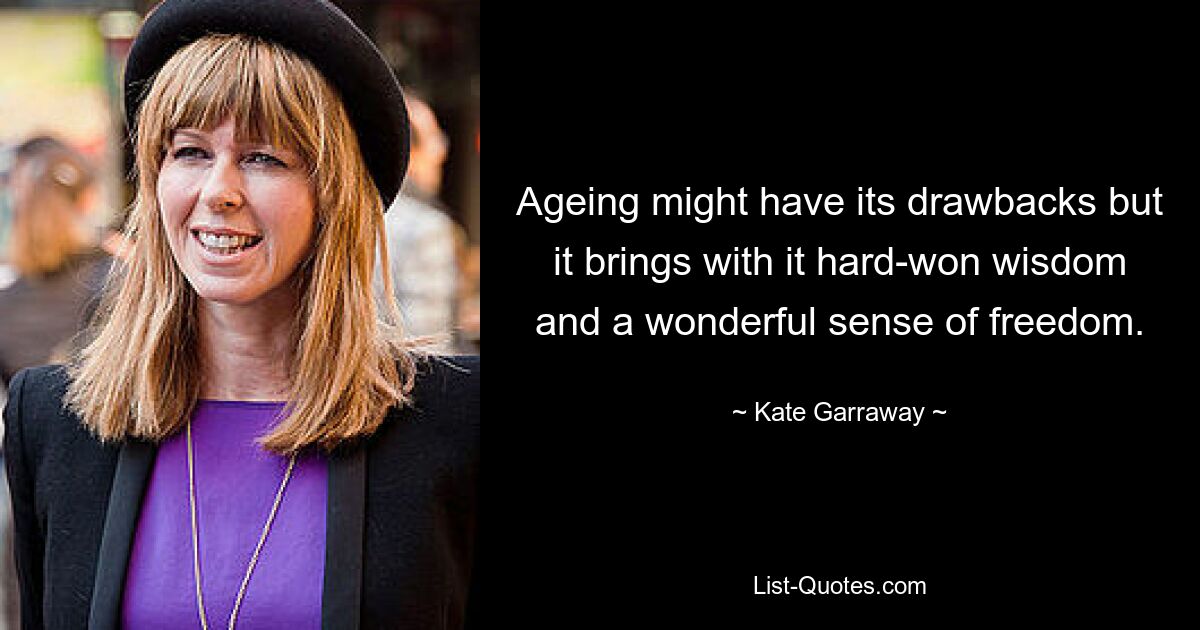 Ageing might have its drawbacks but it brings with it hard-won wisdom and a wonderful sense of freedom. — © Kate Garraway