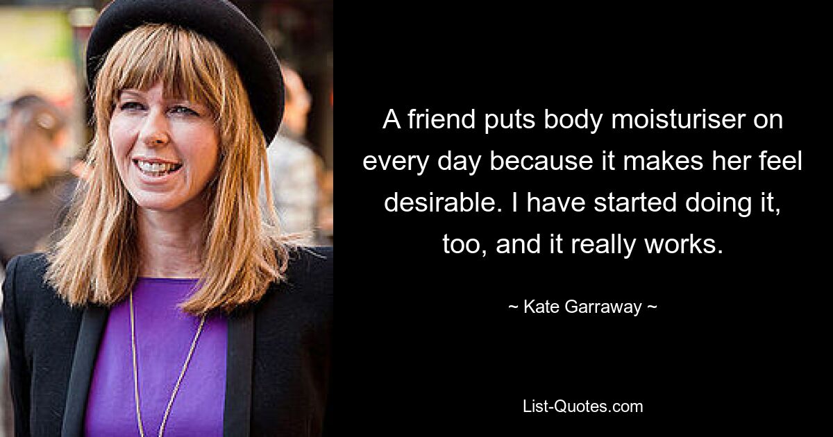 A friend puts body moisturiser on every day because it makes her feel desirable. I have started doing it, too, and it really works. — © Kate Garraway