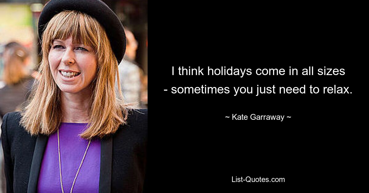 I think holidays come in all sizes - sometimes you just need to relax. — © Kate Garraway