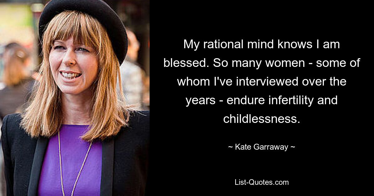 My rational mind knows I am blessed. So many women - some of whom I've interviewed over the years - endure infertility and childlessness. — © Kate Garraway