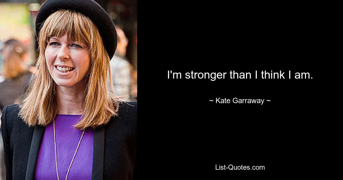 I'm stronger than I think I am. — © Kate Garraway