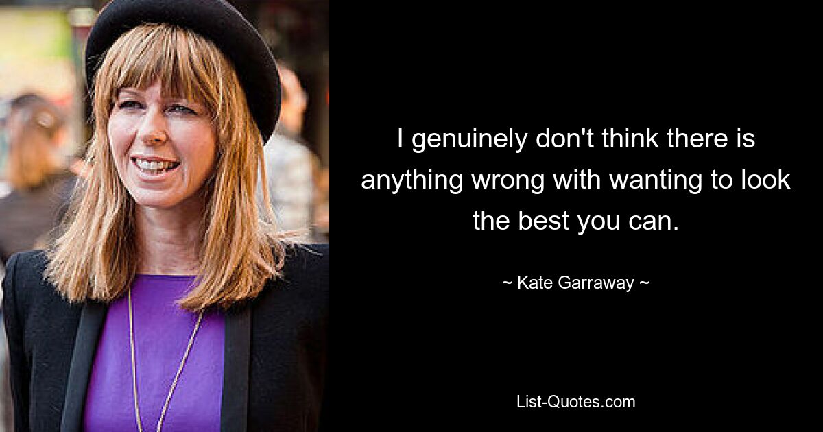 I genuinely don't think there is anything wrong with wanting to look the best you can. — © Kate Garraway