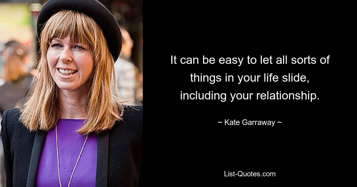 It can be easy to let all sorts of things in your life slide, including your relationship. — © Kate Garraway