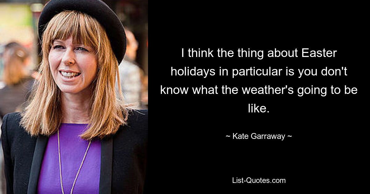 I think the thing about Easter holidays in particular is you don't know what the weather's going to be like. — © Kate Garraway