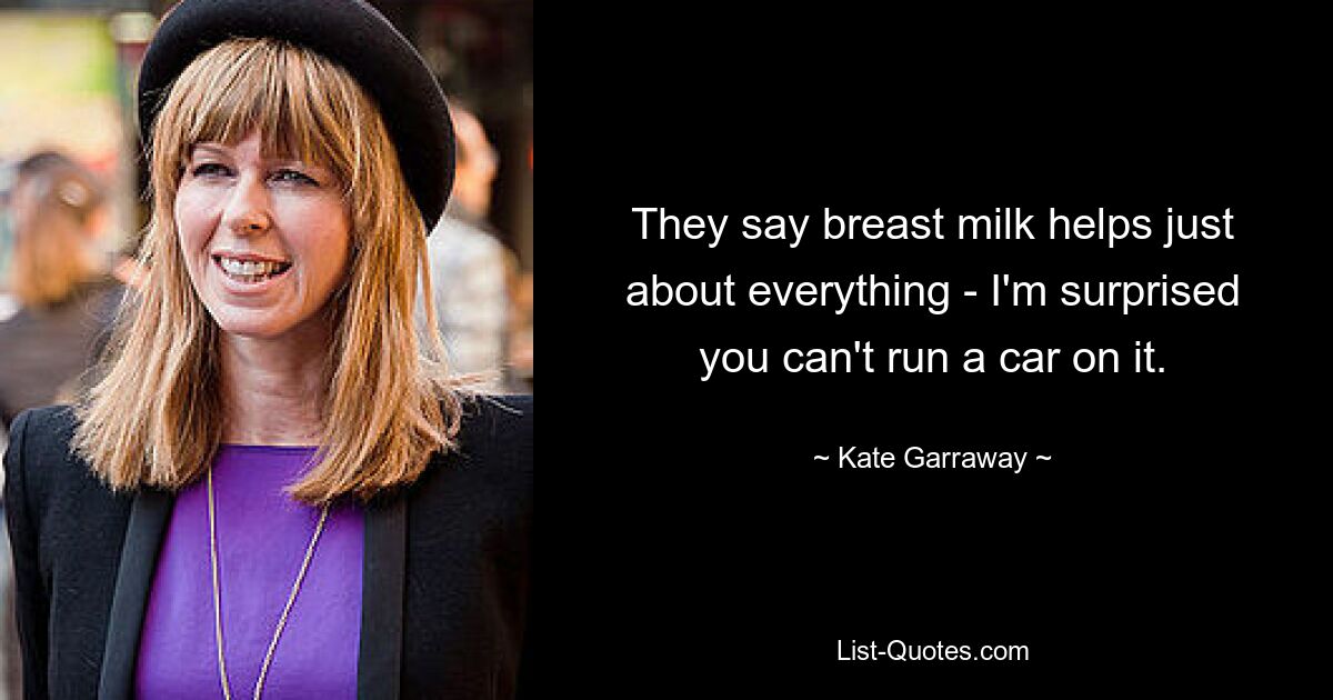 They say breast milk helps just about everything - I'm surprised you can't run a car on it. — © Kate Garraway