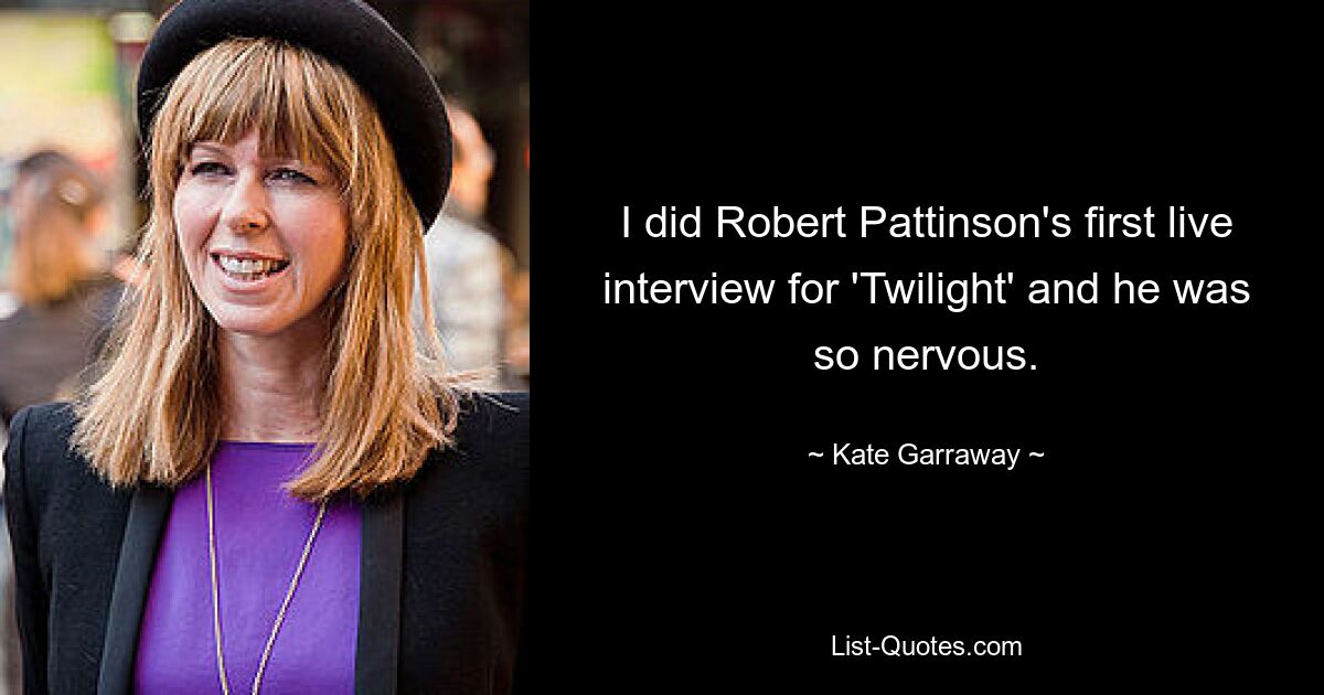 I did Robert Pattinson's first live interview for 'Twilight' and he was so nervous. — © Kate Garraway