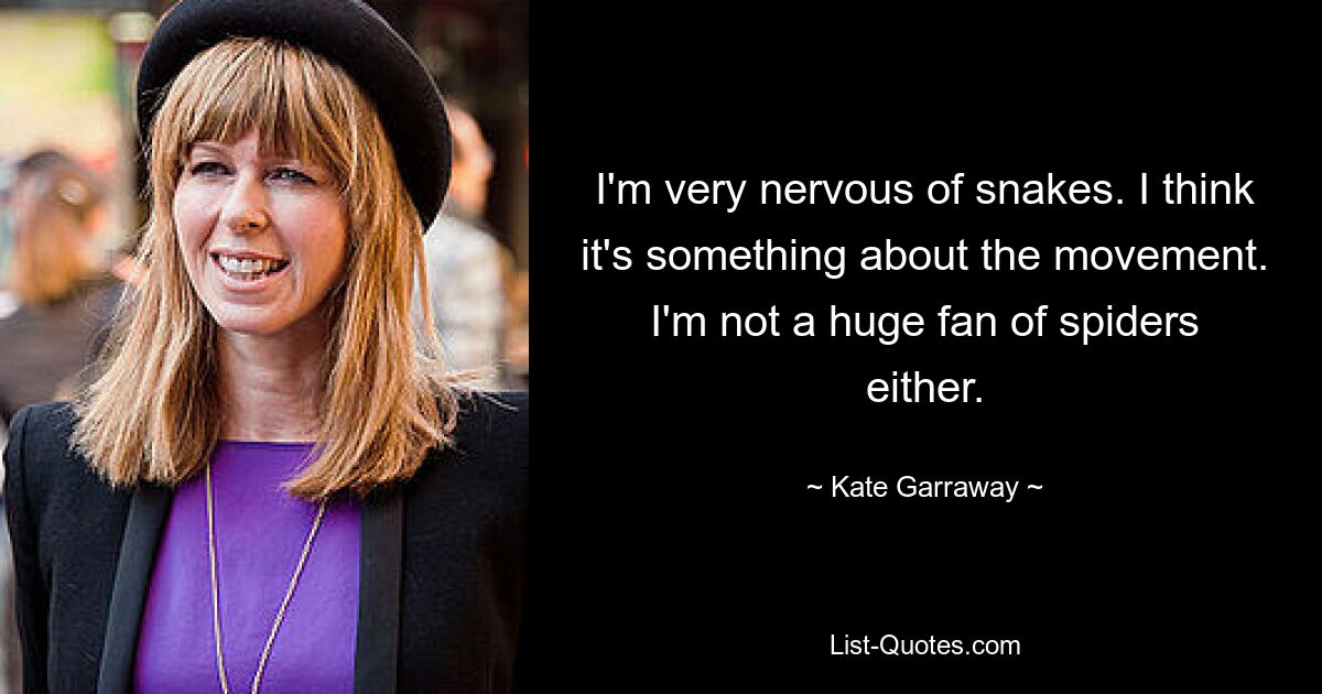 I'm very nervous of snakes. I think it's something about the movement. I'm not a huge fan of spiders either. — © Kate Garraway