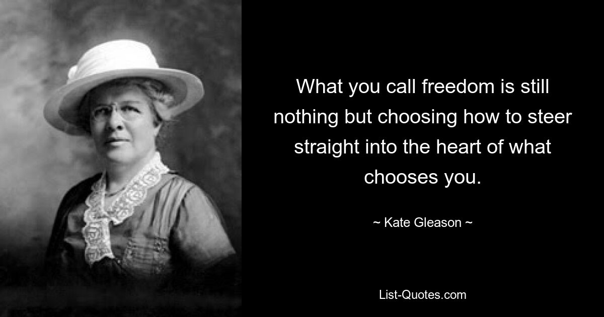 What you call freedom is still nothing but choosing how to steer straight into the heart of what chooses you. — © Kate Gleason