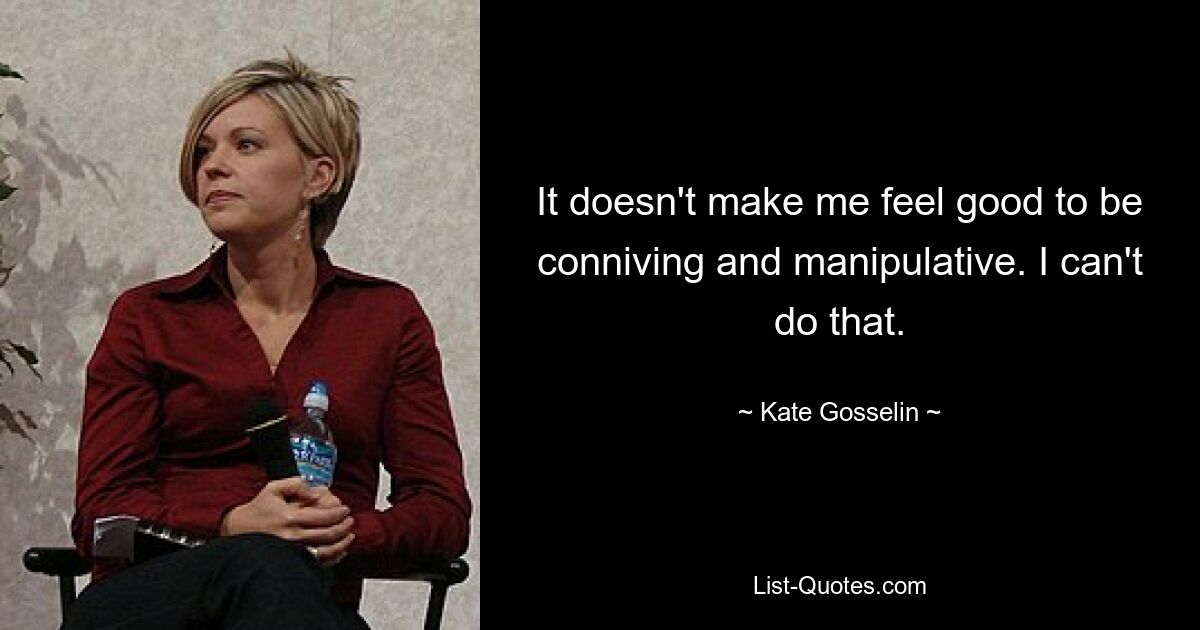 It doesn't make me feel good to be conniving and manipulative. I can't do that. — © Kate Gosselin