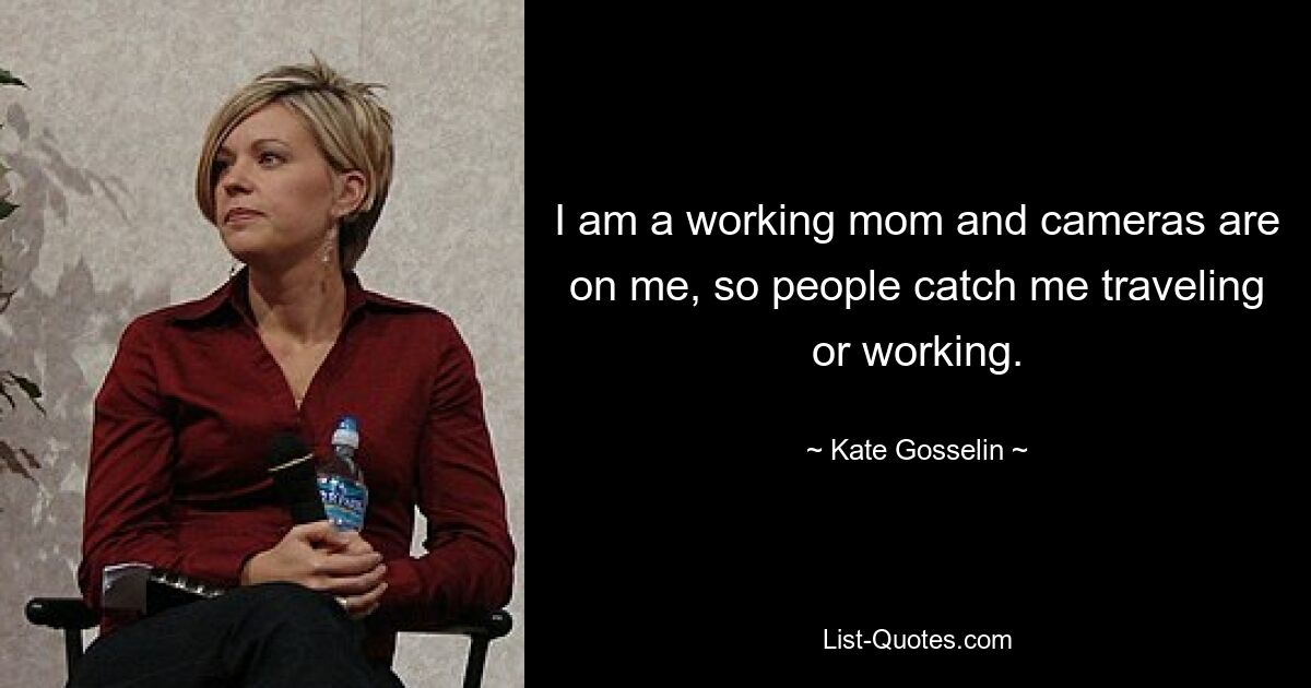 I am a working mom and cameras are on me, so people catch me traveling or working. — © Kate Gosselin