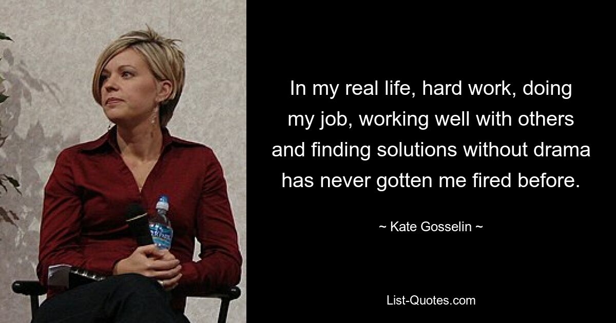 In my real life, hard work, doing my job, working well with others and finding solutions without drama has never gotten me fired before. — © Kate Gosselin