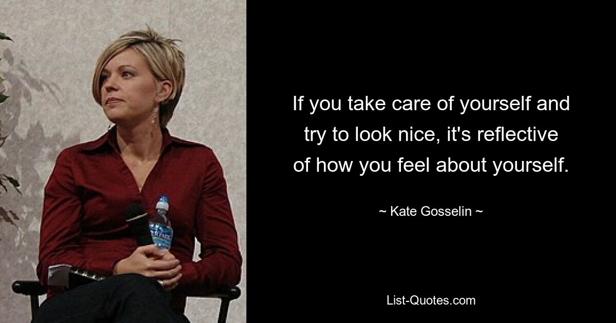 If you take care of yourself and try to look nice, it's reflective of how you feel about yourself. — © Kate Gosselin