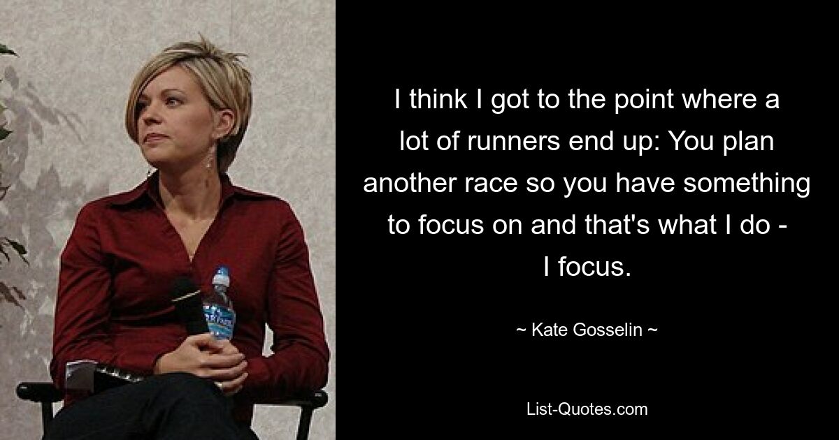 I think I got to the point where a lot of runners end up: You plan another race so you have something to focus on and that's what I do - I focus. — © Kate Gosselin