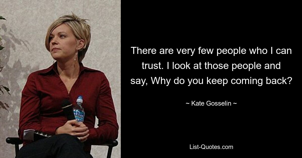 There are very few people who I can trust. I look at those people and say, Why do you keep coming back? — © Kate Gosselin