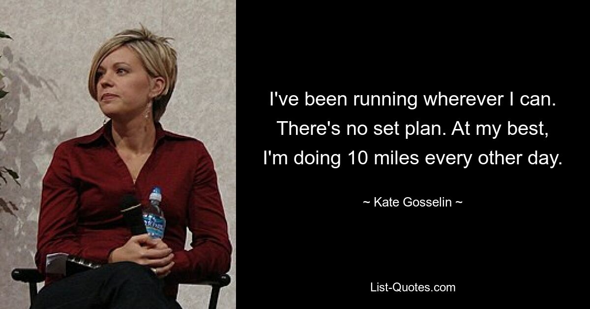 I've been running wherever I can. There's no set plan. At my best, I'm doing 10 miles every other day. — © Kate Gosselin