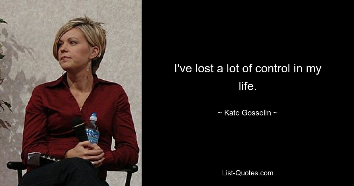 I've lost a lot of control in my life. — © Kate Gosselin