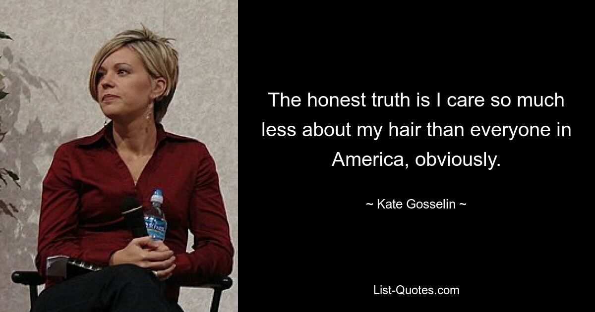 The honest truth is I care so much less about my hair than everyone in America, obviously. — © Kate Gosselin