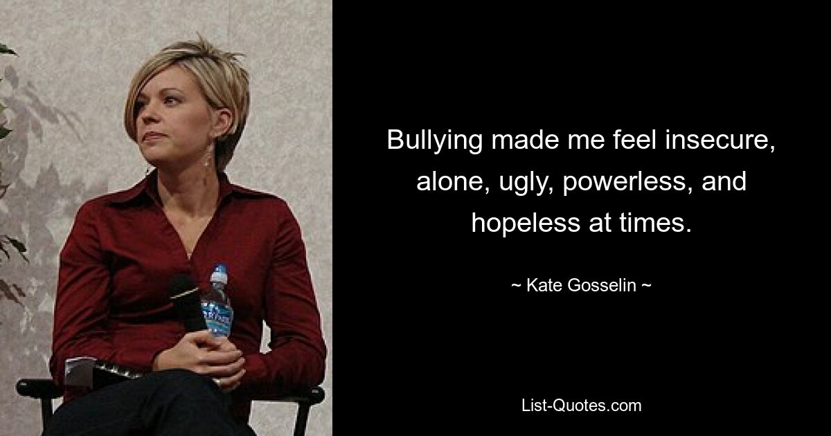 Bullying made me feel insecure, alone, ugly, powerless, and hopeless at times. — © Kate Gosselin