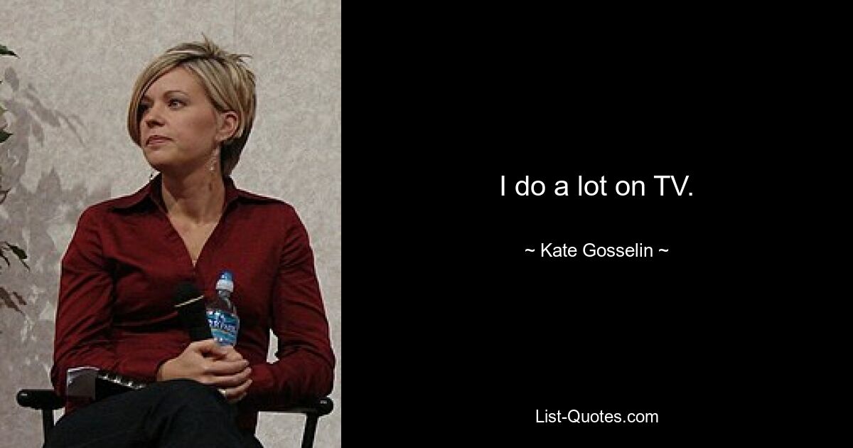 I do a lot on TV. — © Kate Gosselin