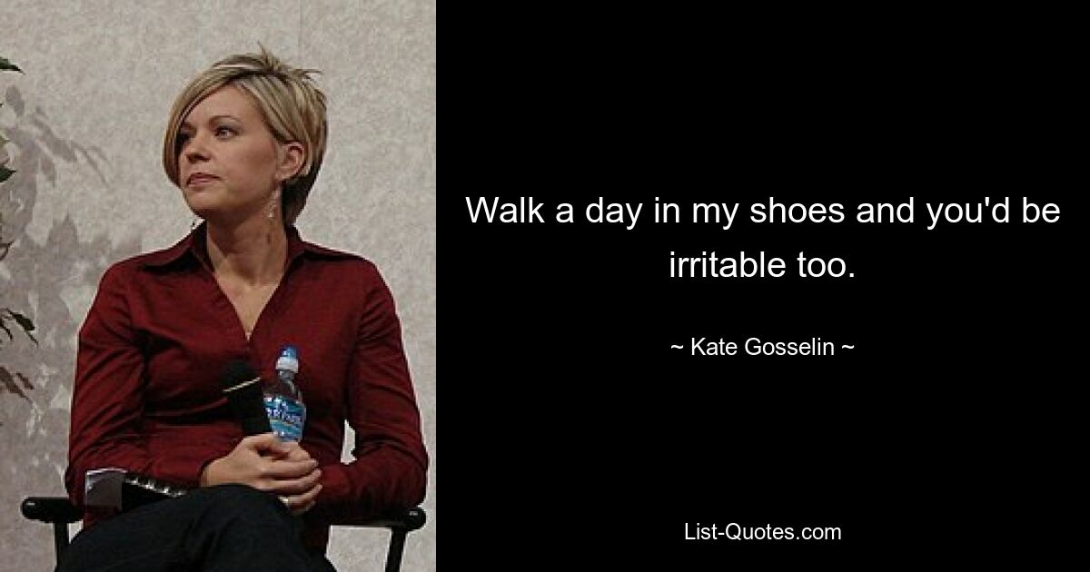 Walk a day in my shoes and you'd be irritable too. — © Kate Gosselin