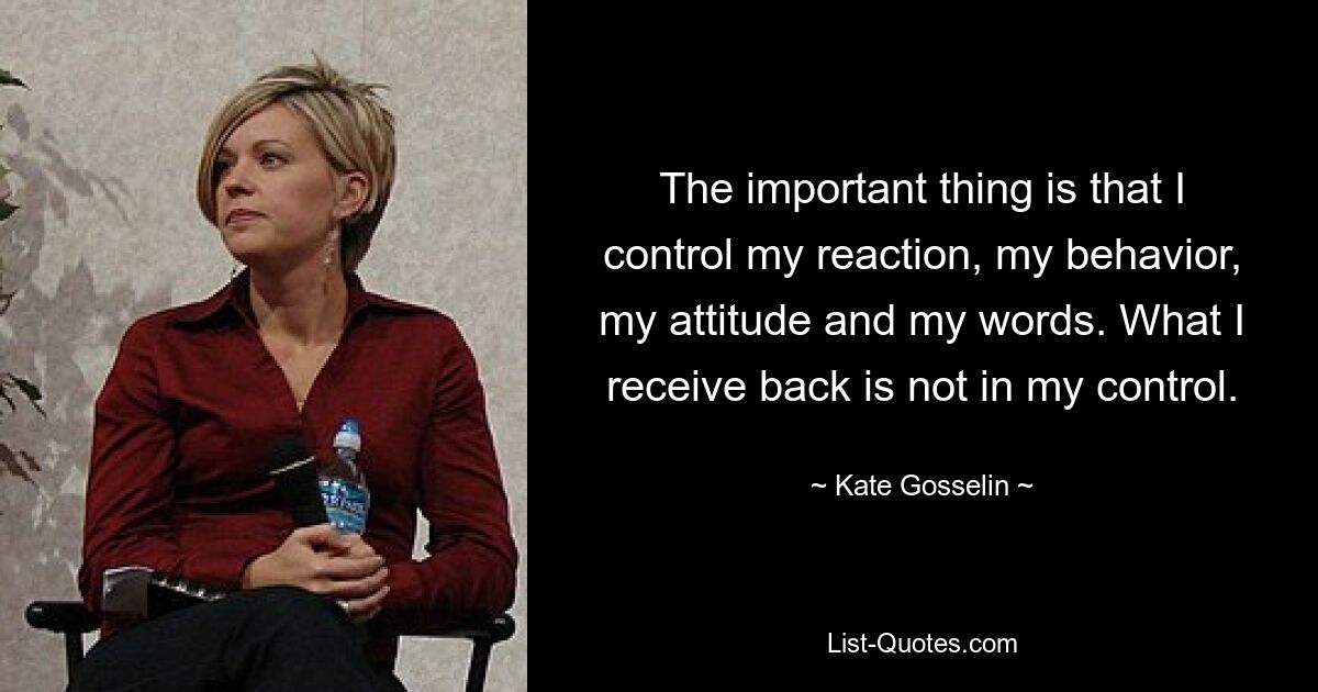 The important thing is that I control my reaction, my behavior, my attitude and my words. What I receive back is not in my control. — © Kate Gosselin