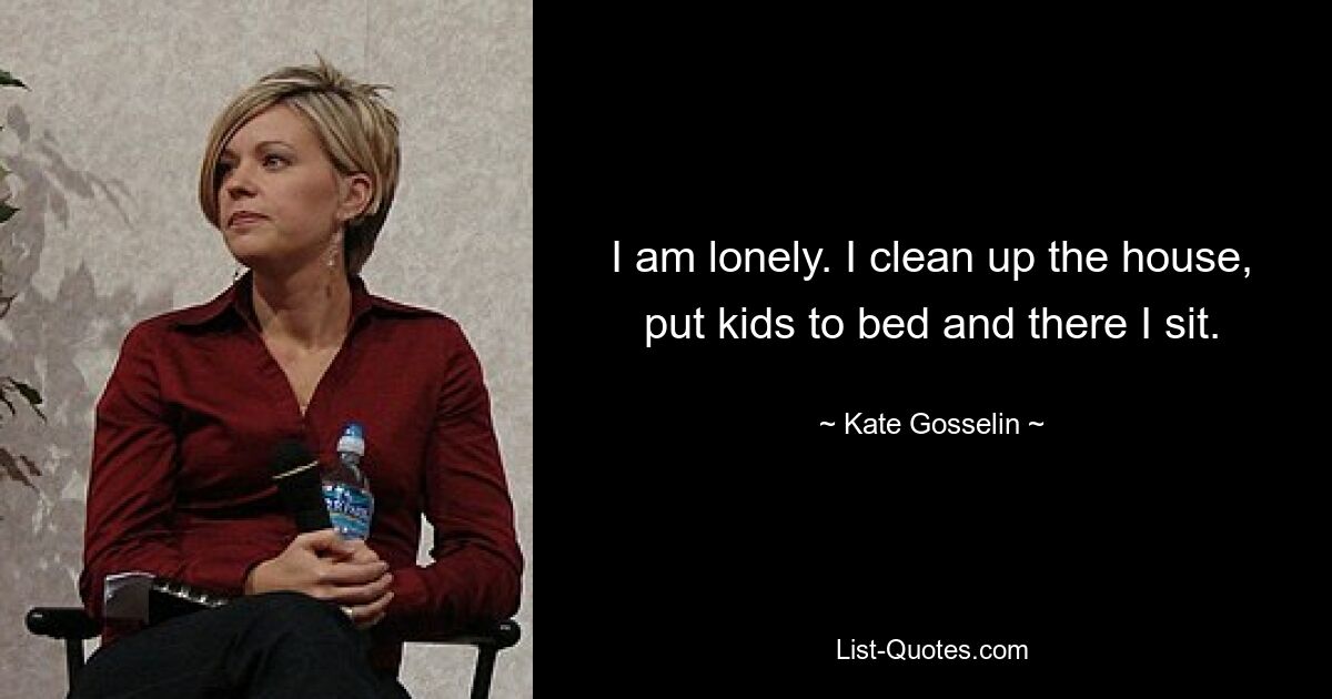 I am lonely. I clean up the house, put kids to bed and there I sit. — © Kate Gosselin