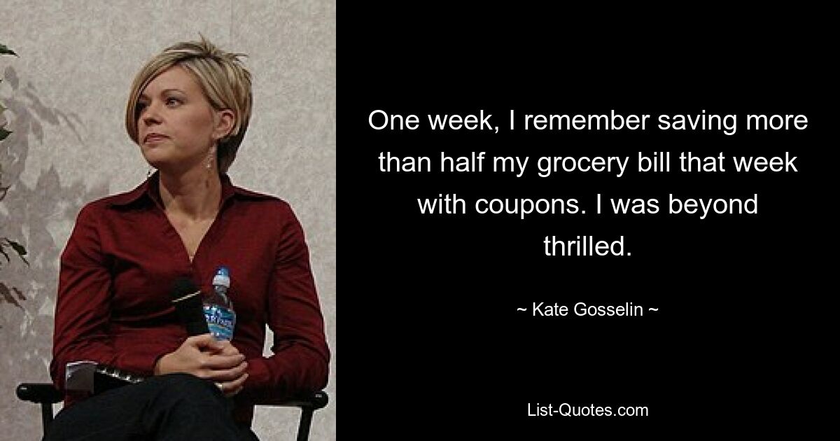 One week, I remember saving more than half my grocery bill that week with coupons. I was beyond thrilled. — © Kate Gosselin