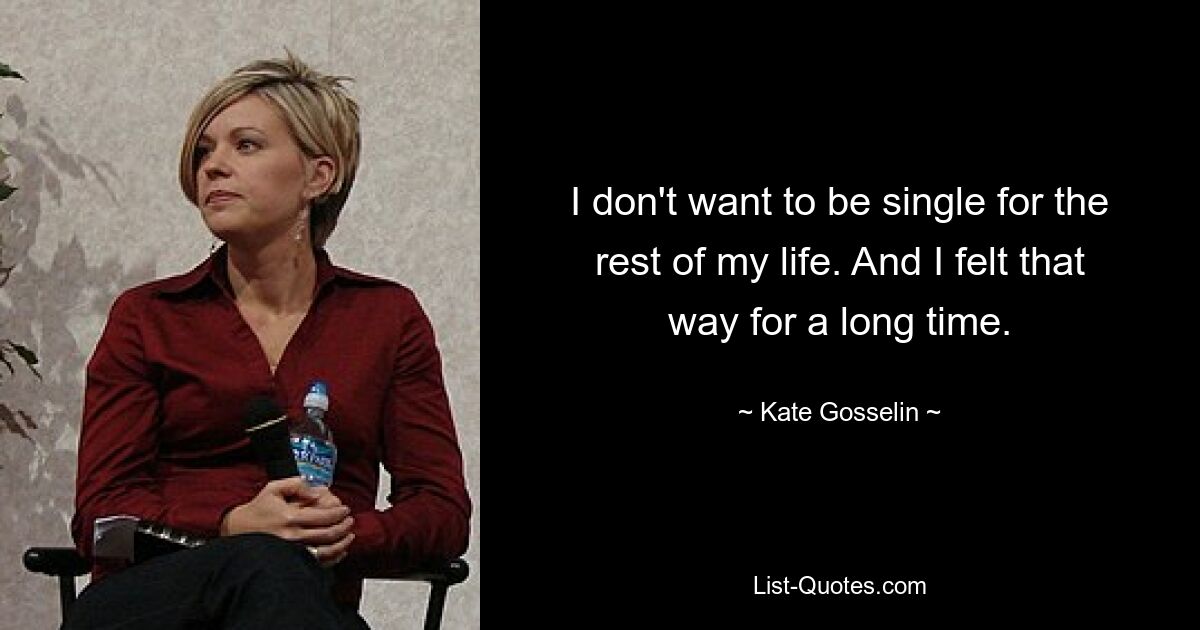 I don't want to be single for the rest of my life. And I felt that way for a long time. — © Kate Gosselin