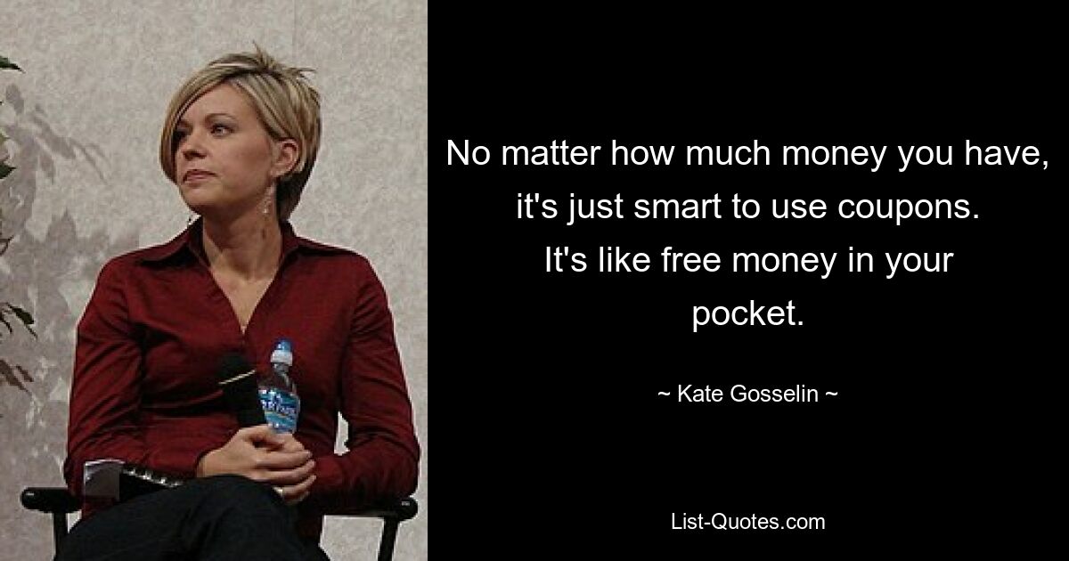 No matter how much money you have, it's just smart to use coupons. It's like free money in your pocket. — © Kate Gosselin