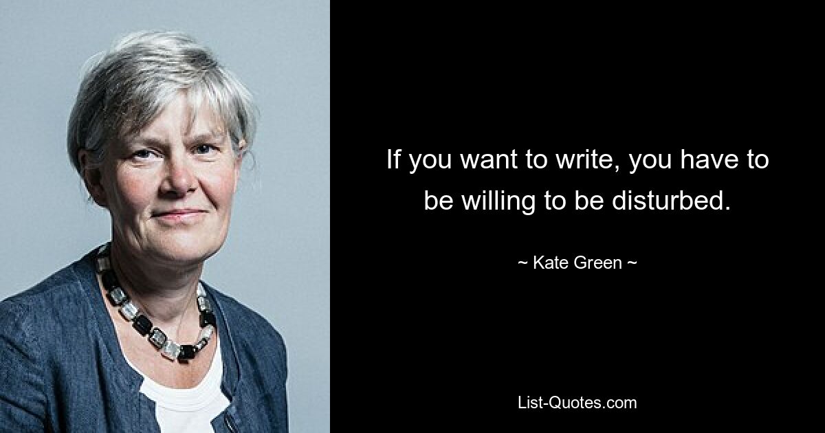 If you want to write, you have to be willing to be disturbed. — © Kate Green