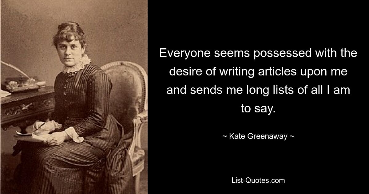 Everyone seems possessed with the desire of writing articles upon me and sends me long lists of all I am to say. — © Kate Greenaway