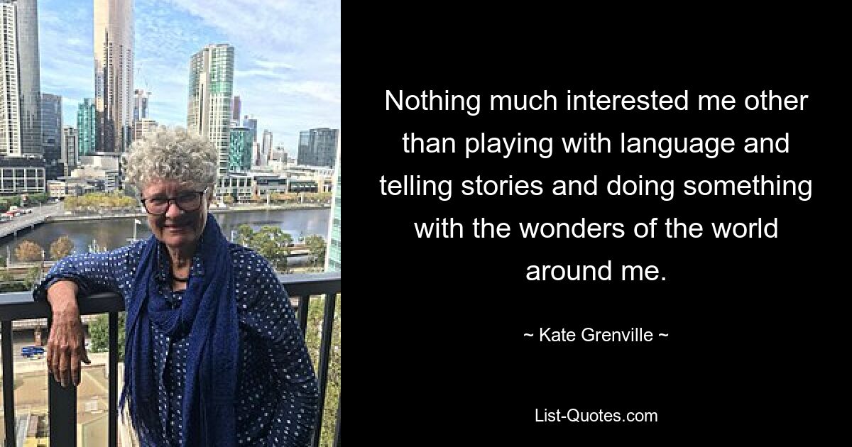 Nothing much interested me other than playing with language and telling stories and doing something with the wonders of the world around me. — © Kate Grenville