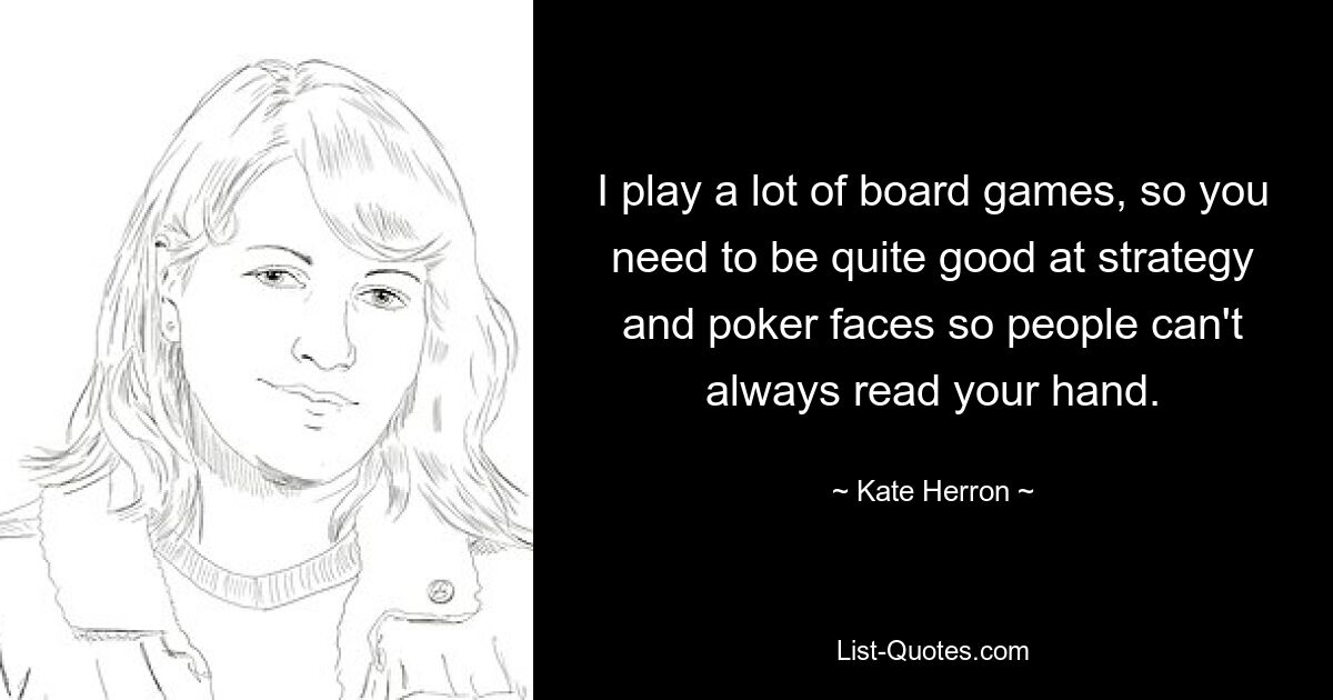 I play a lot of board games, so you need to be quite good at strategy and poker faces so people can't always read your hand. — © Kate Herron