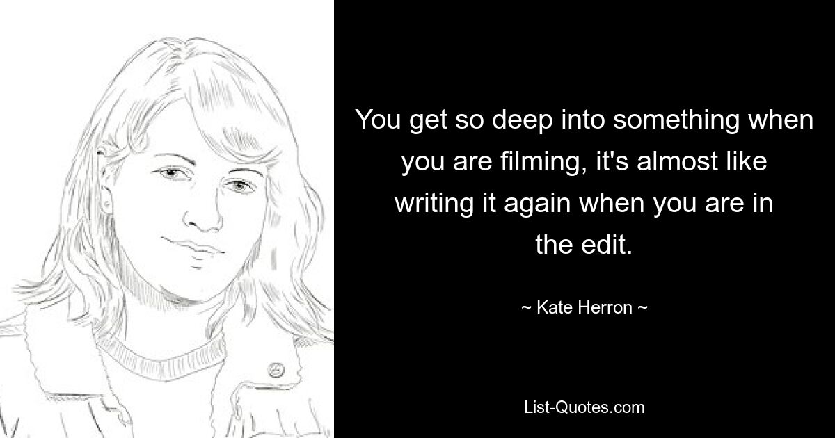 You get so deep into something when you are filming, it's almost like writing it again when you are in the edit. — © Kate Herron