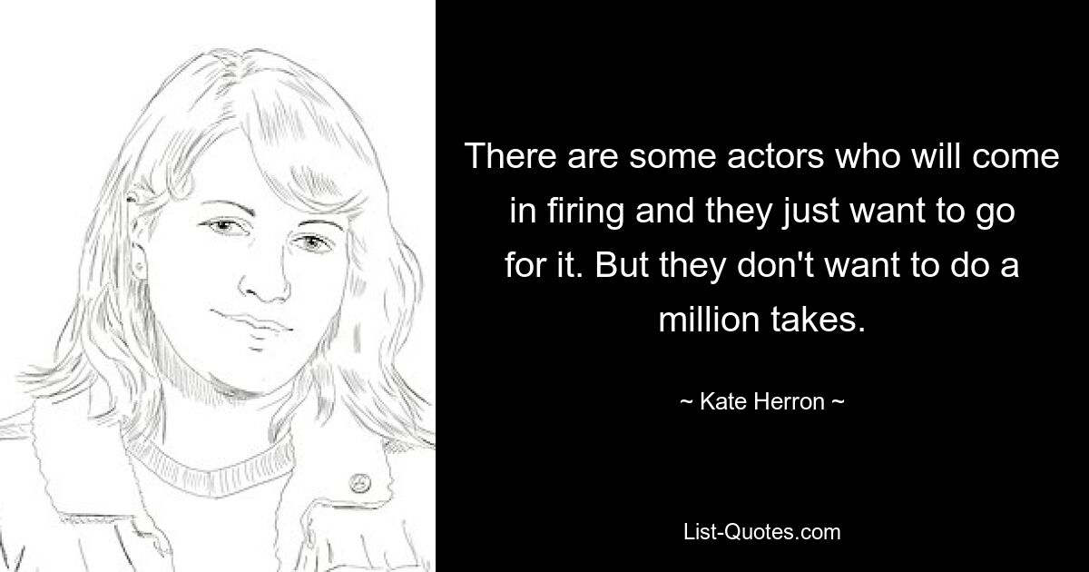 There are some actors who will come in firing and they just want to go for it. But they don't want to do a million takes. — © Kate Herron