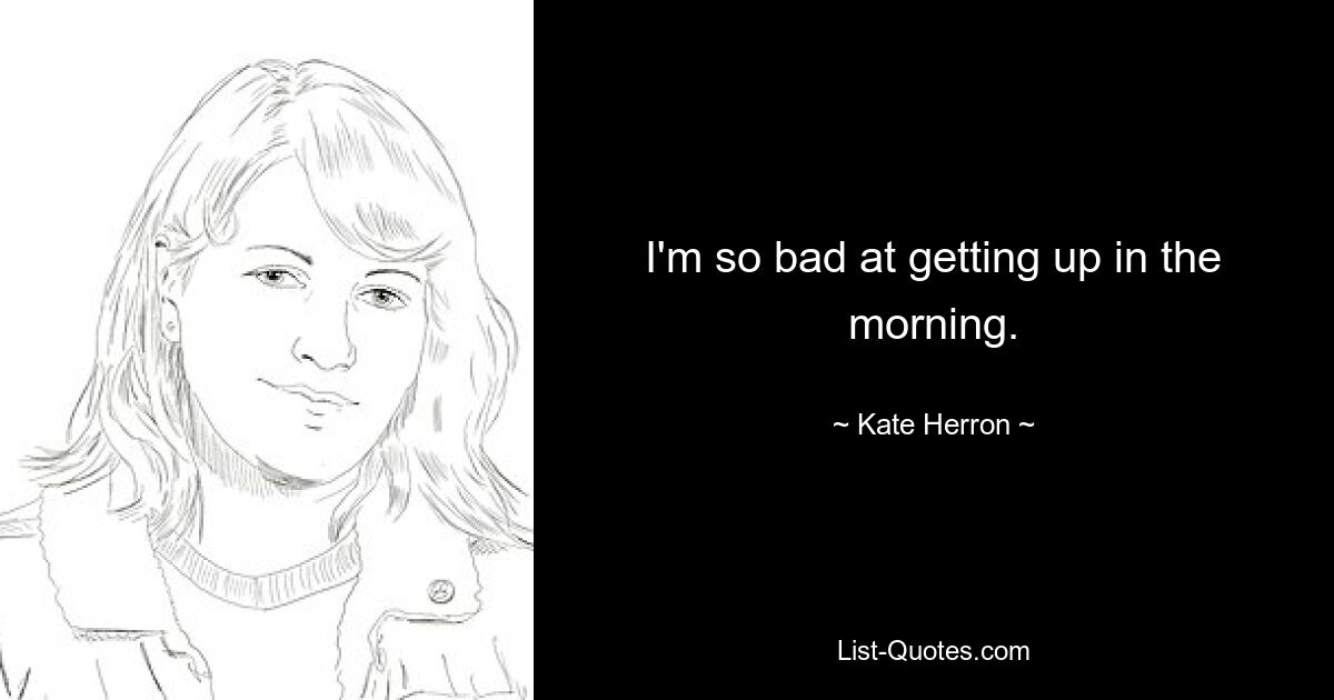 I'm so bad at getting up in the morning. — © Kate Herron