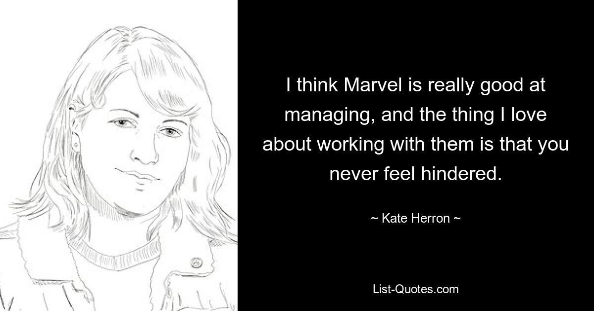 I think Marvel is really good at managing, and the thing I love about working with them is that you never feel hindered. — © Kate Herron