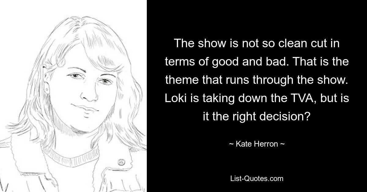 The show is not so clean cut in terms of good and bad. That is the theme that runs through the show. Loki is taking down the TVA, but is it the right decision? — © Kate Herron